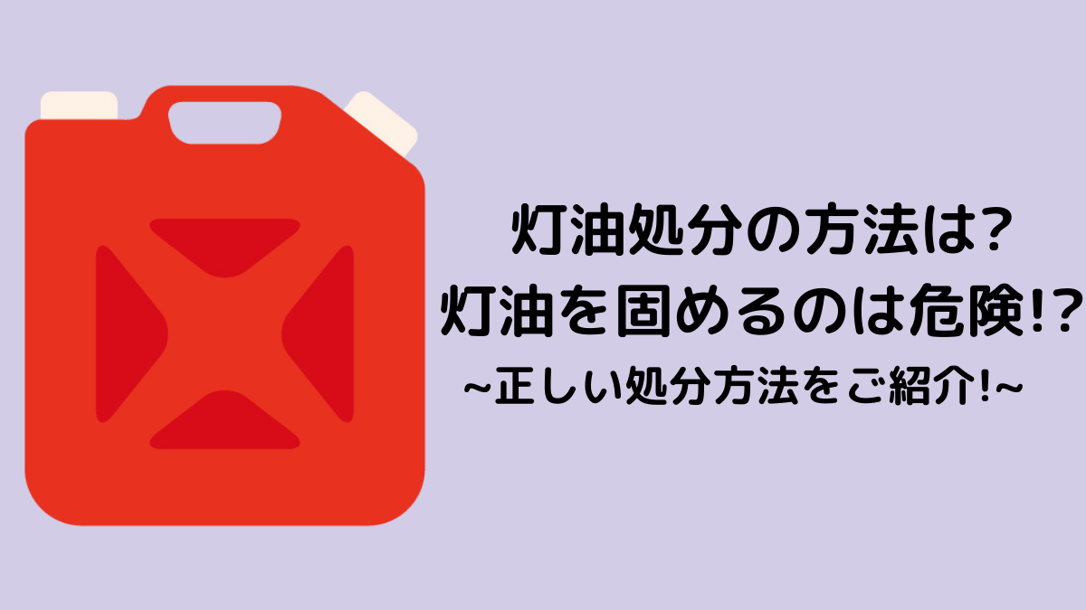 灯油処分で灯油を固めるのは危険 正しい灯油処分の方法をご紹介