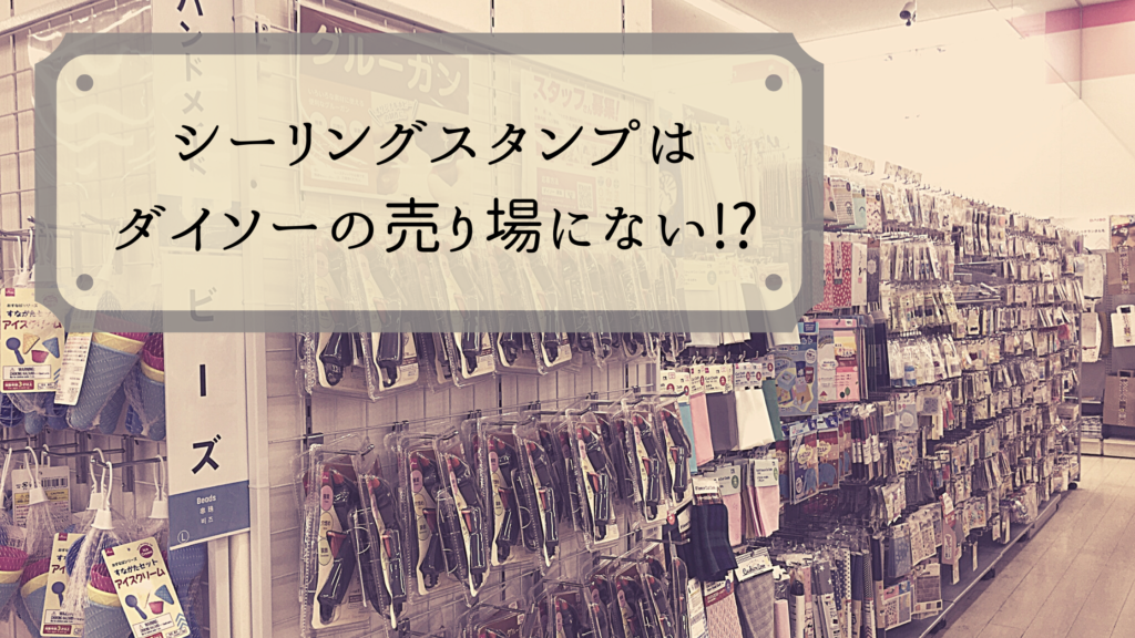 シーリングスタンプがダイソーの売り場に無い!?